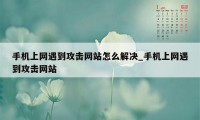 手机上网遇到攻击网站怎么解决_手机上网遇到攻击网站