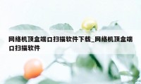 网络机顶盒端口扫描软件下载_网络机顶盒端口扫描软件