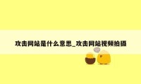 攻击网站是什么意思_攻击网站视频拍摄