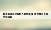 程序员可以攻击别人的电脑吗_程序员可以攻击网站吗