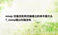 nmap 扫描主机和扫描端口的命令是什么?_namp端口扫描主机