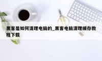 黑客是如何清理电脑的_黑客电脑清理缓存教程下载