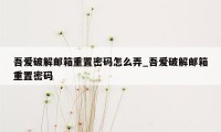 吾爱破解邮箱重置密码怎么弄_吾爱破解邮箱重置密码