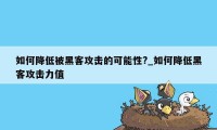 如何降低被黑客攻击的可能性?_如何降低黑客攻击力值