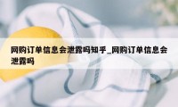 网购订单信息会泄露吗知乎_网购订单信息会泄露吗