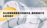 怎么查看服务器有没有被攻击_服务器被打怎么查攻击IP