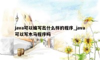 java可以编写出什么样的程序_java可以写木马程序吗