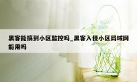 黑客能搞到小区监控吗_黑客入侵小区局域网能用吗