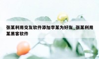 张某利用交友软件添加李某为好友_张某利用某黑客软件