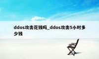 ddos攻击花钱吗_ddos攻击5小时多少钱