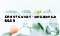 系统被黑客攻击犯法吗?_医院如果被黑客攻击谁负责