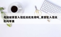 电脑被黑客入侵后关机有用吗_黑客能入侵关机吗苹果